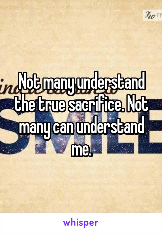 Not many understand the true sacrifice. Not many can understand me.
