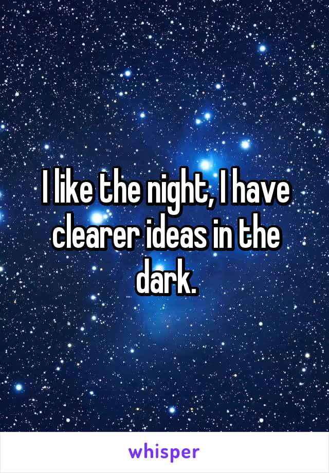 I like the night, I have clearer ideas in the dark.