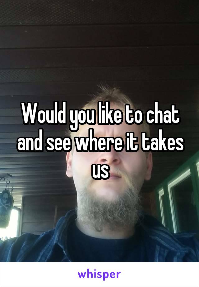 Would you like to chat and see where it takes us