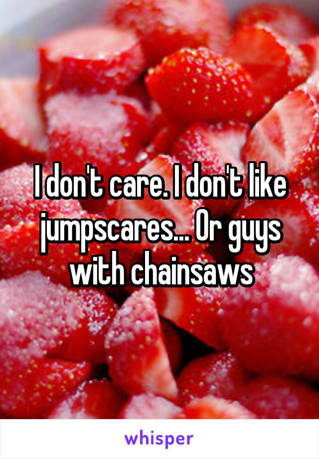 I don't care. I don't like jumpscares... Or guys with chainsaws