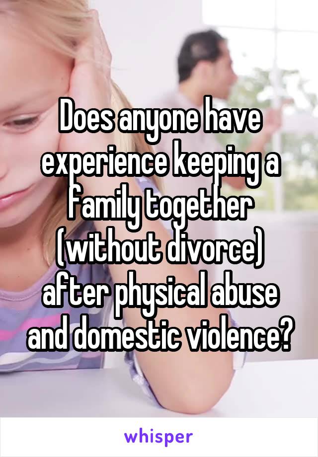 Does anyone have experience keeping a family together (without divorce) after physical abuse and domestic violence?