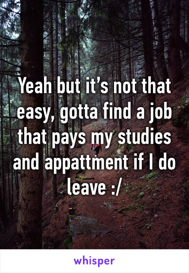 Yeah but it’s not that easy, gotta find a job that pays my studies and appattment if I do leave :/