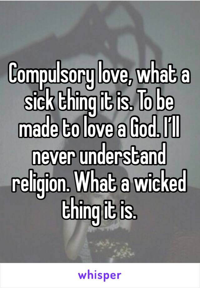 Compulsory love, what a sick thing it is. To be made to love a God. I’ll never understand religion. What a wicked thing it is. 