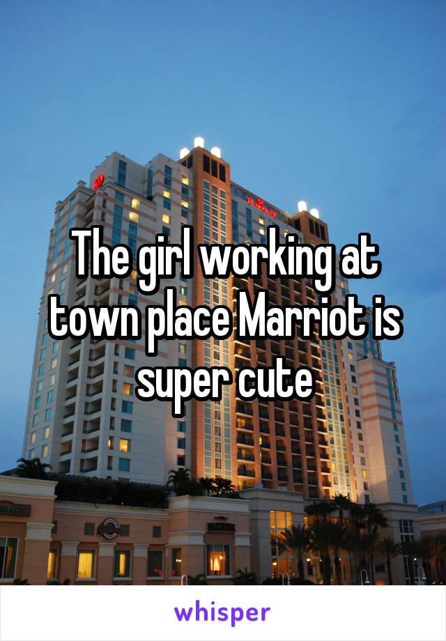 The girl working at town place Marriot is super cute