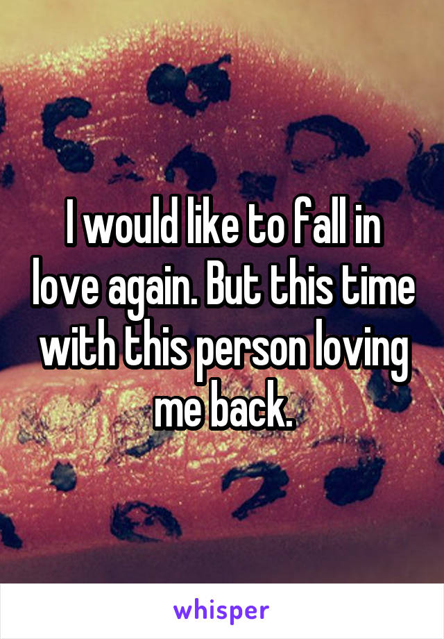 I would like to fall in love again. But this time with this person loving me back.