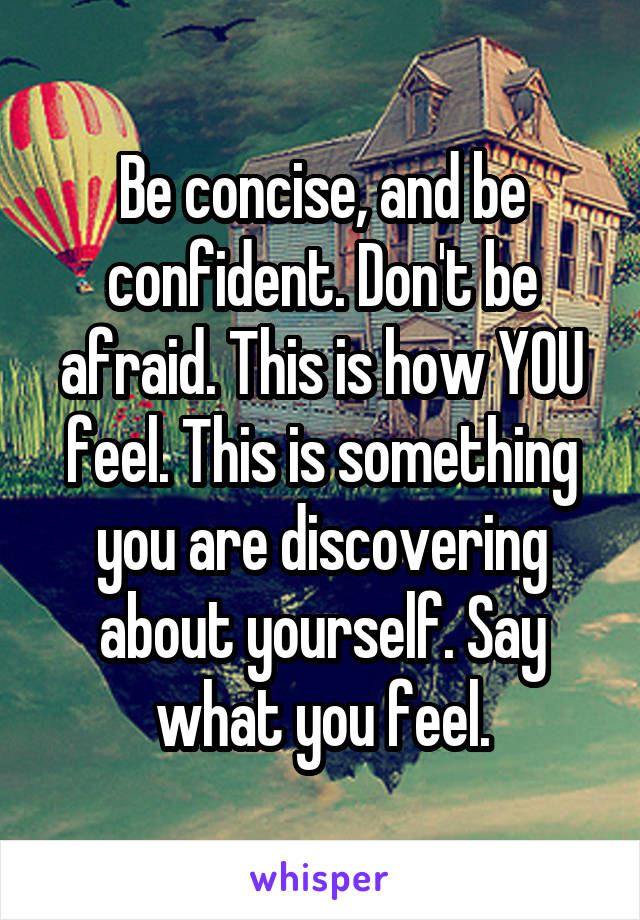 Be concise, and be confident. Don't be afraid. This is how YOU feel. This is something you are discovering about yourself. Say what you feel.