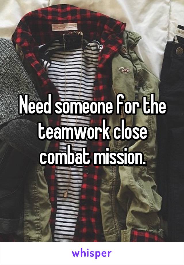 Need someone for the teamwork close combat mission.