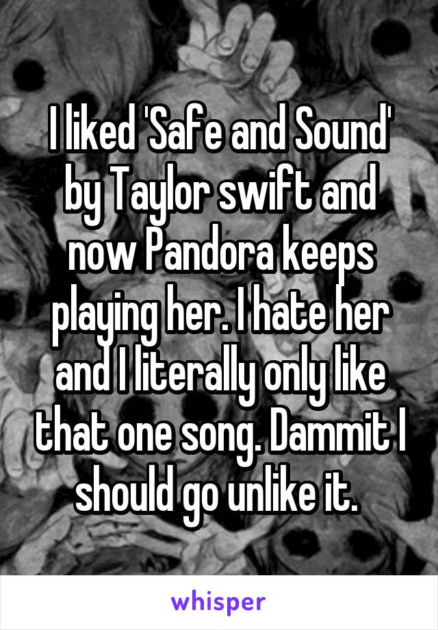 I liked 'Safe and Sound' by Taylor swift and now Pandora keeps playing her. I hate her and I literally only like that one song. Dammit I should go unlike it. 