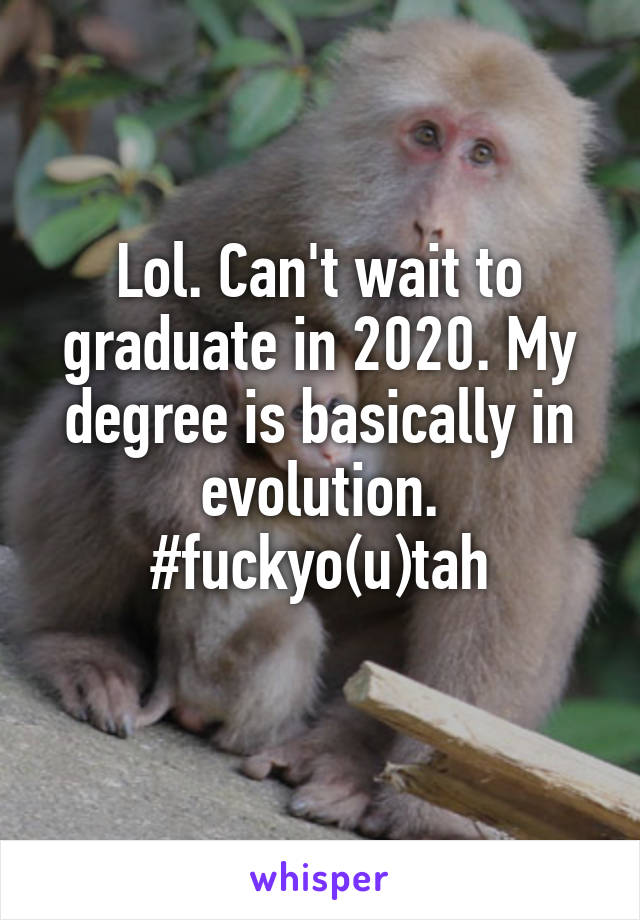 Lol. Can't wait to graduate in 2020. My degree is basically in evolution. #fuckyo(u)tah
