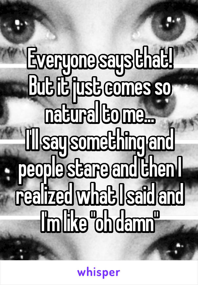 Everyone says that!
But it just comes so natural to me...
I'll say something and people stare and then I realized what I said and I'm like "oh damn"