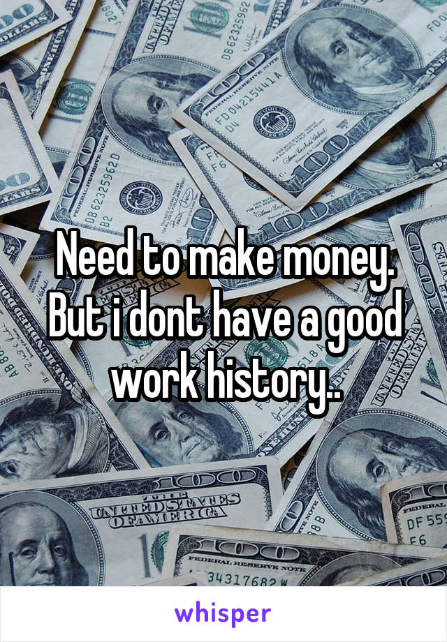 Need to make money.
But i dont have a good work history..