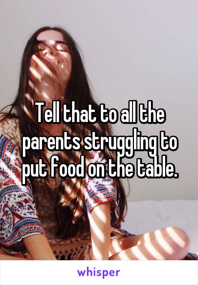 Tell that to all the parents struggling to put food on the table.