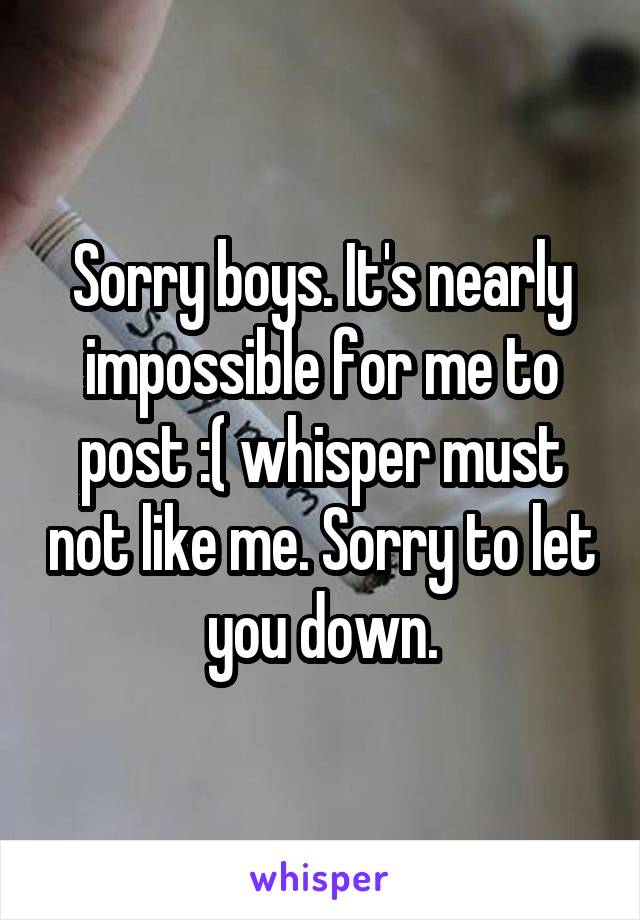 Sorry boys. It's nearly impossible for me to post :( whisper must not like me. Sorry to let you down.