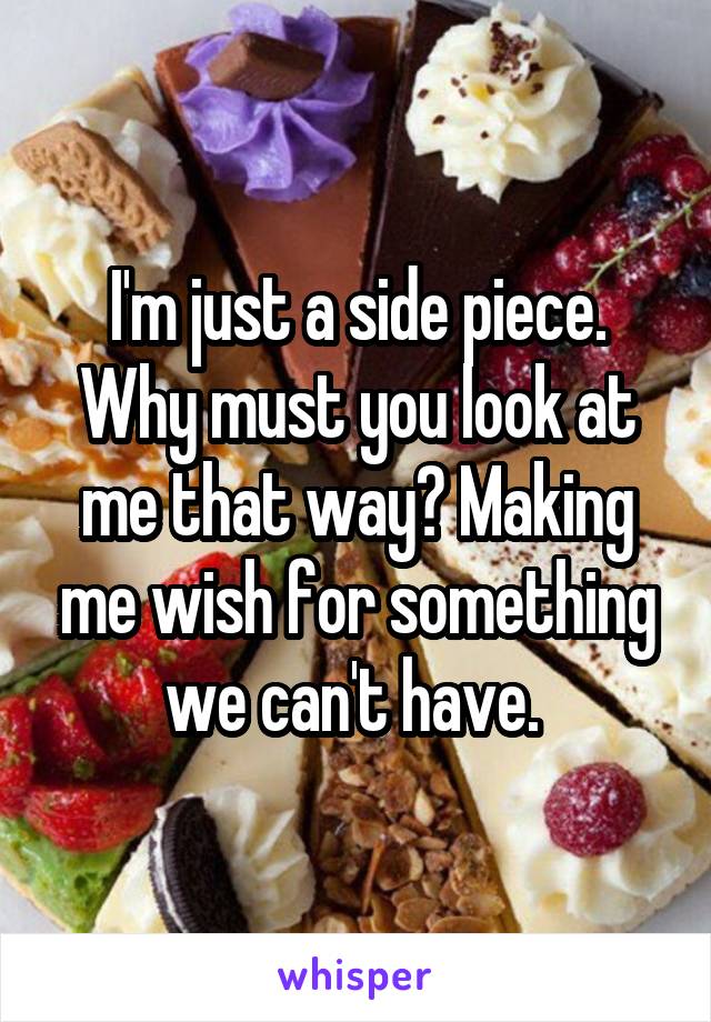 I'm just a side piece. Why must you look at me that way? Making me wish for something we can't have. 