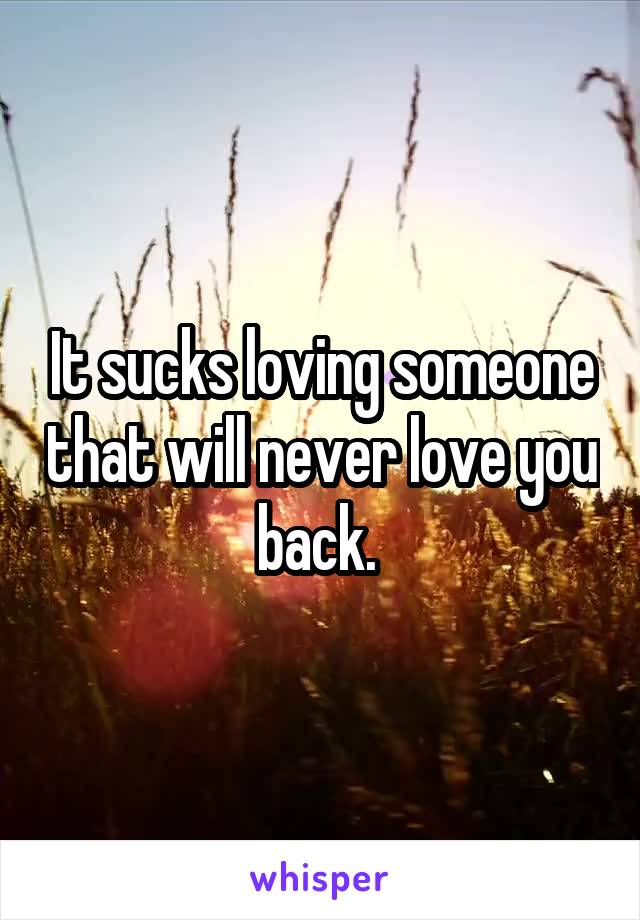 It sucks loving someone that will never love you back. 