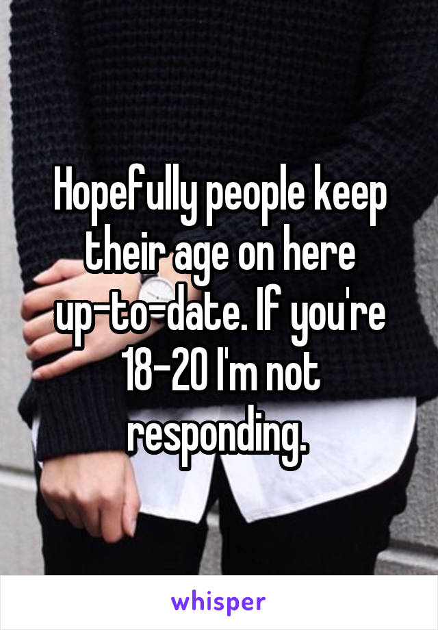 Hopefully people keep their age on here up-to-date. If you're 18-20 I'm not responding. 