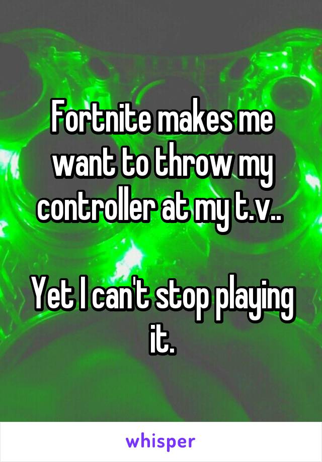 Fortnite makes me want to throw my controller at my t.v.. 

Yet I can't stop playing it.