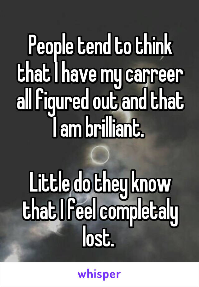 People tend to think that I have my carreer all figured out and that I am brilliant. 

Little do they know that I feel completaly lost. 