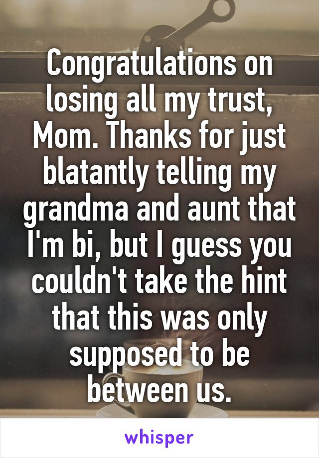 Congratulations on losing all my trust, Mom. Thanks for just blatantly telling my grandma and aunt that I'm bi, but I guess you couldn't take the hint that this was only supposed to be between us.