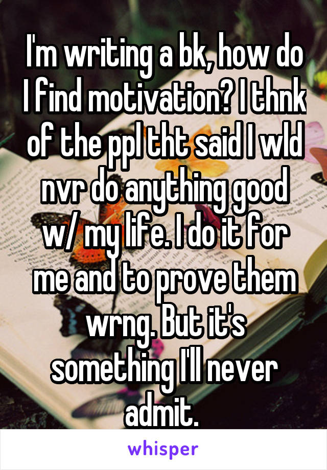 I'm writing a bk, how do I find motivation? I thnk of the ppl tht said I wld nvr do anything good w/ my life. I do it for me and to prove them wrng. But it's something I'll never admit. 