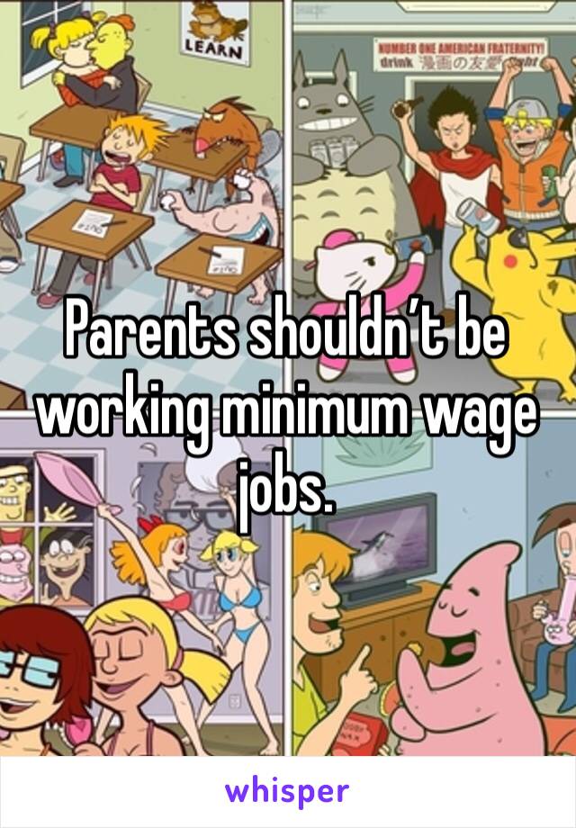 Parents shouldn’t be working minimum wage jobs. 