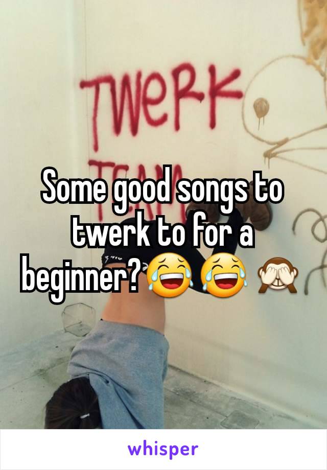 Some good songs to twerk to for a beginner?😂😂🙈