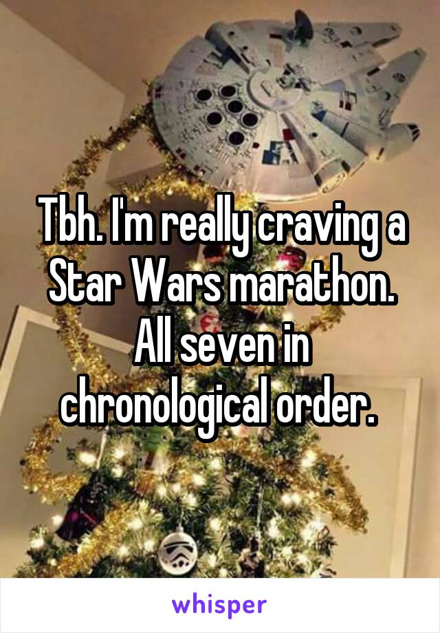 Tbh. I'm really craving a Star Wars marathon. All seven in chronological order. 