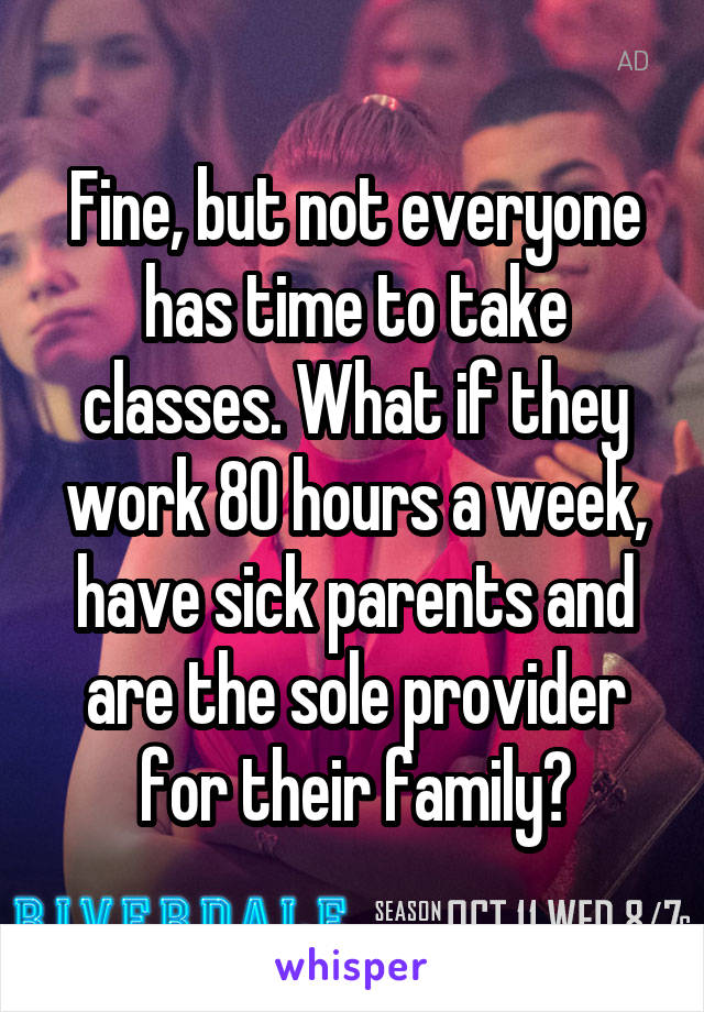 Fine, but not everyone has time to take classes. What if they work 80 hours a week, have sick parents and are the sole provider for their family?