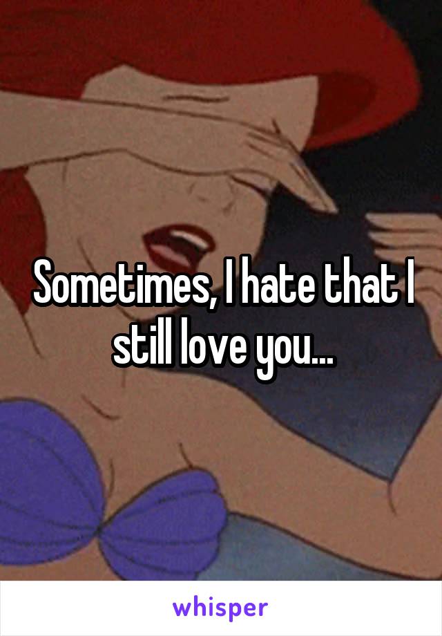 Sometimes, I hate that I still love you...