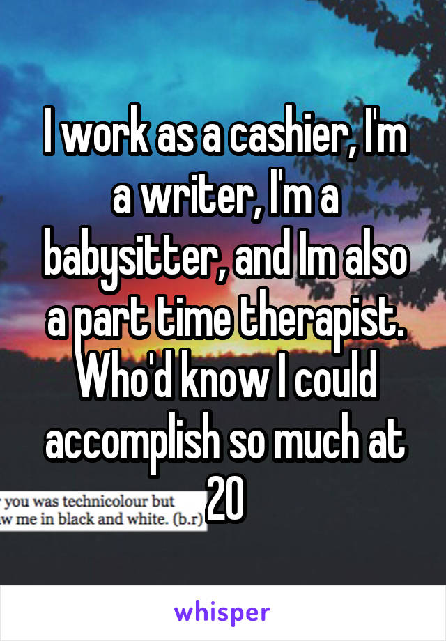I work as a cashier, I'm a writer, I'm a babysitter, and Im also a part time therapist. Who'd know I could accomplish so much at 20