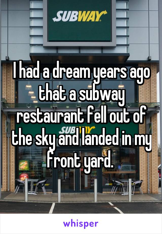 I had a dream years ago that a subway restaurant fell out of the sky and landed in my front yard. 