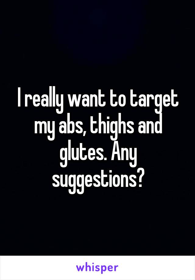 I really want to target my abs, thighs and glutes. Any suggestions?