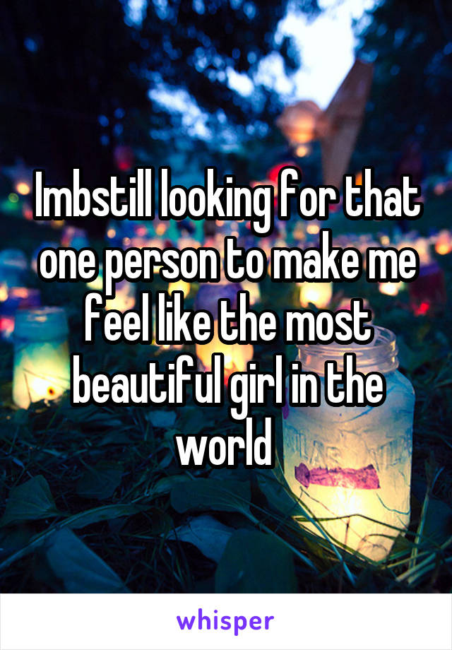 Imbstill looking for that one person to make me feel like the most beautiful girl in the world 
