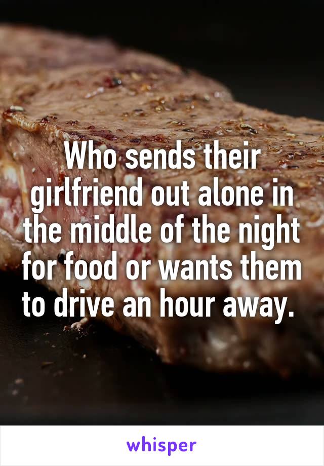 Who sends their girlfriend out alone in the middle of the night for food or wants them to drive an hour away. 