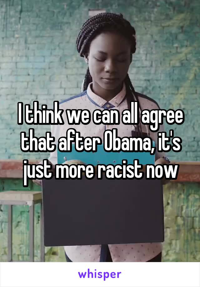I think we can all agree that after Obama, it's just more racist now