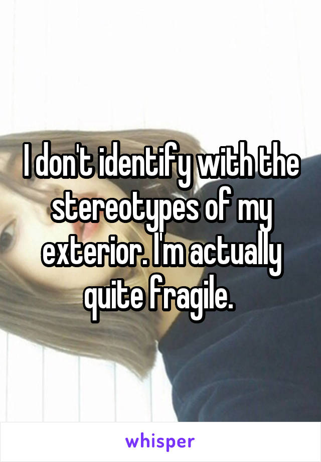 I don't identify with the stereotypes of my exterior. I'm actually quite fragile. 
