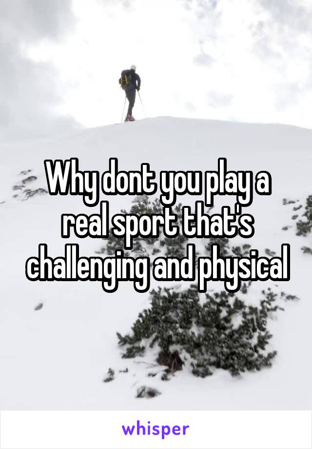 Why dont you play a real sport that's challenging and physical