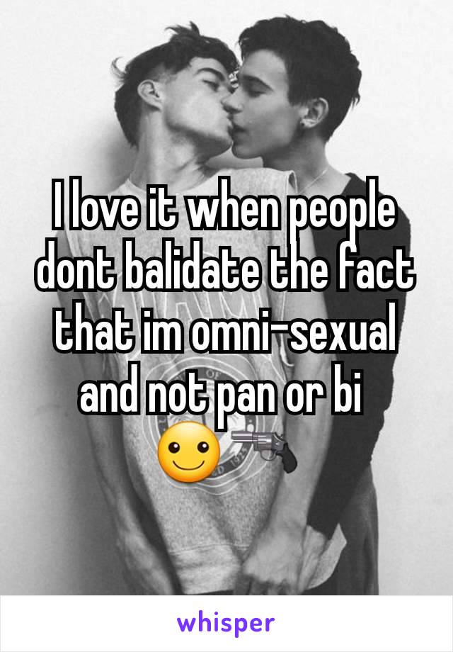 I love it when people dont balidate the fact that im omni-sexual and not pan or bi 
☺🔫