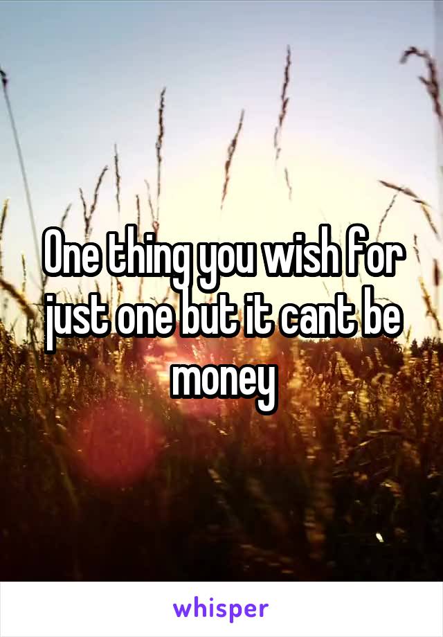 One thing you wish for just one but it cant be money