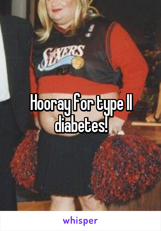 Hooray for type II diabetes!