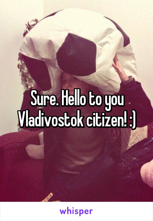 Sure. Hello to you Vladivostok citizen! :)