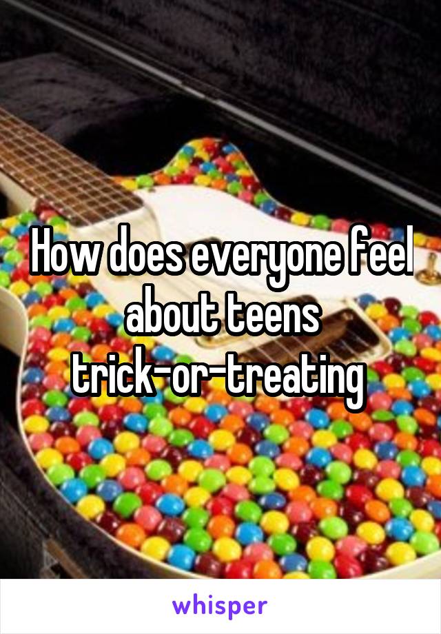 How does everyone feel about teens trick-or-treating 