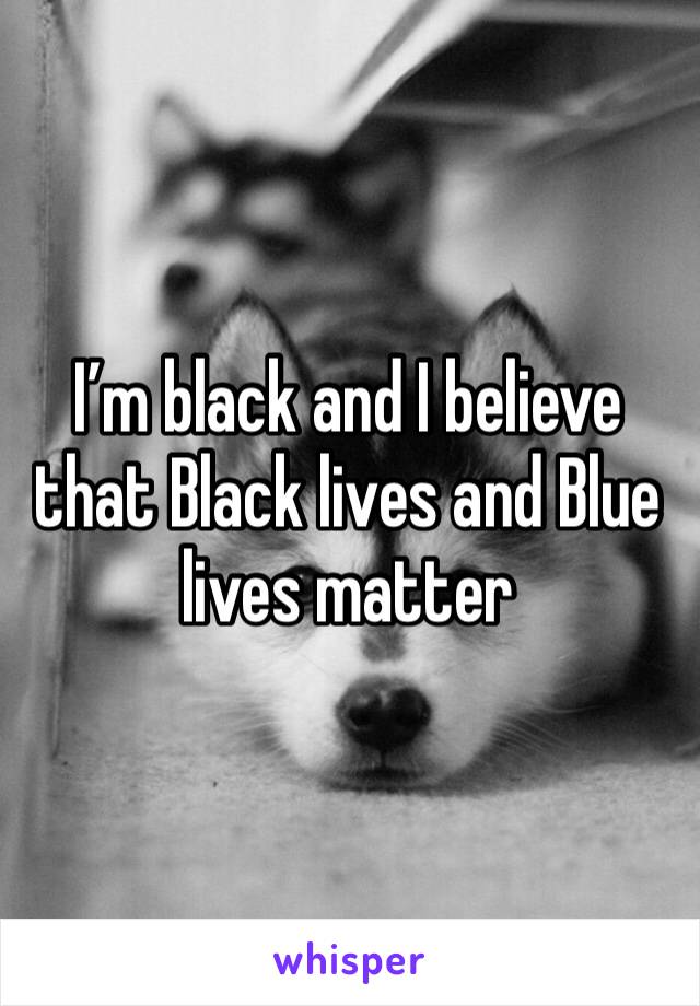 I’m black and I believe that Black lives and Blue lives matter 