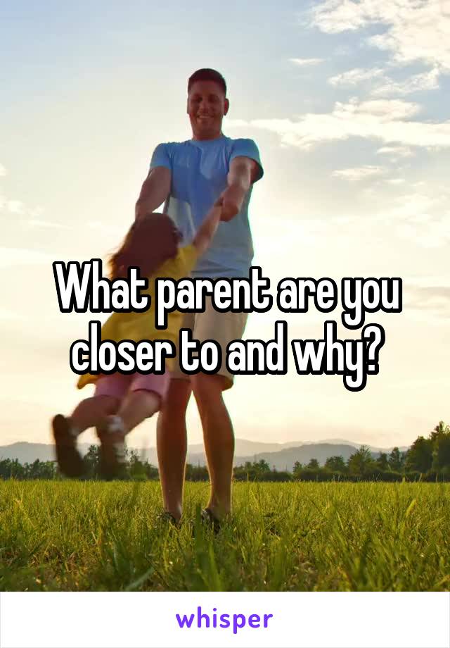 What parent are you closer to and why?