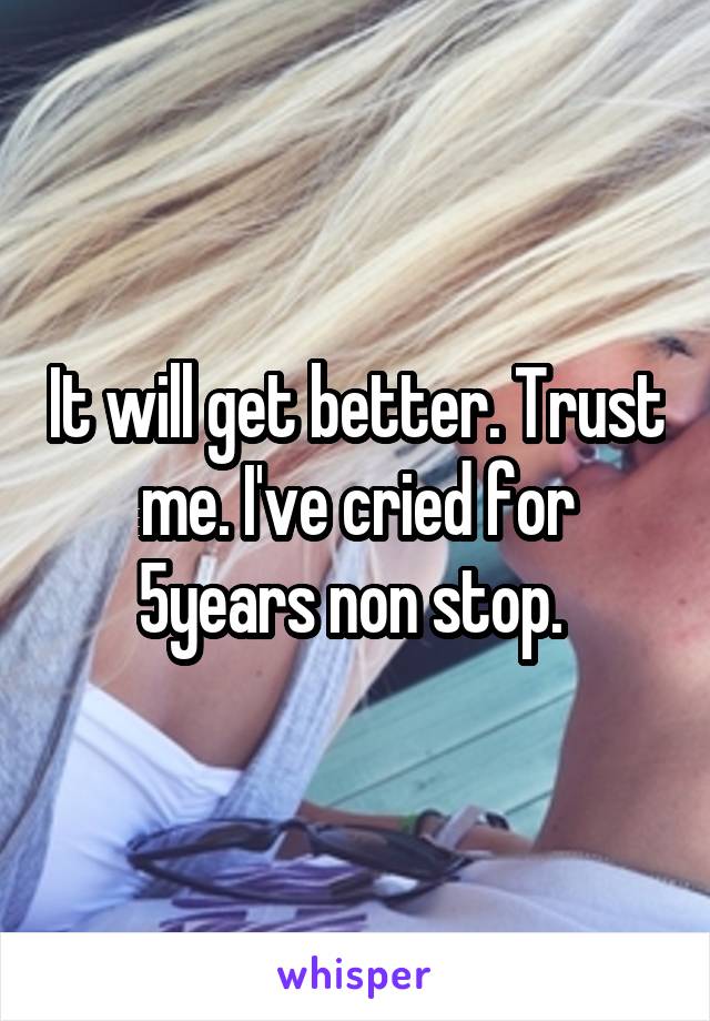 It will get better. Trust me. I've cried for 5years non stop. 