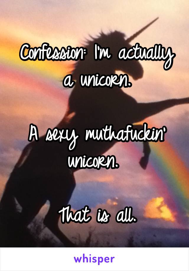 Confession: I'm actually a unicorn.

A sexy muthafuckin' unicorn. 

That is all.