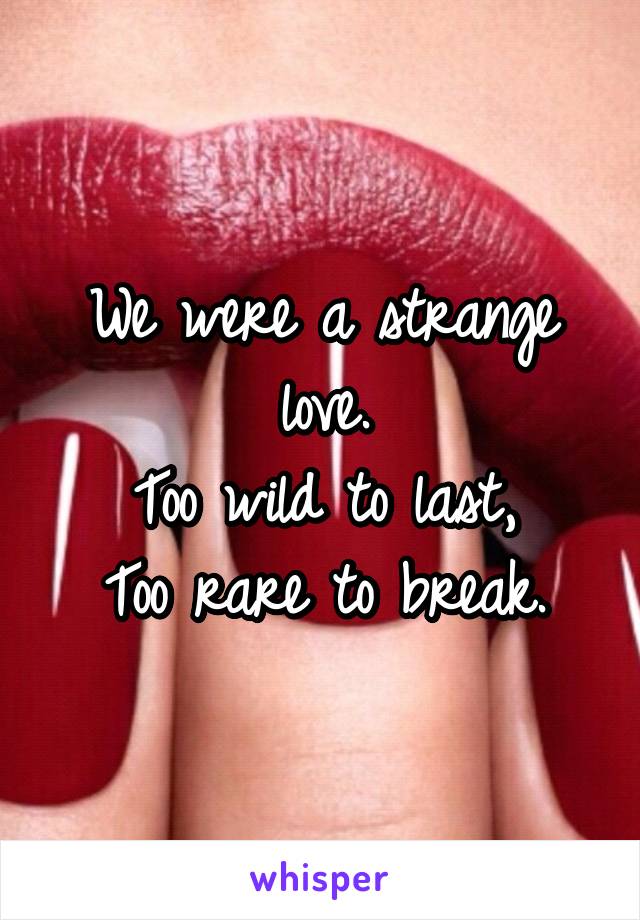 We were a strange love.
Too wild to last,
Too rare to break.