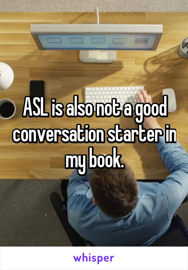 ASL is also not a good conversation starter in my book.