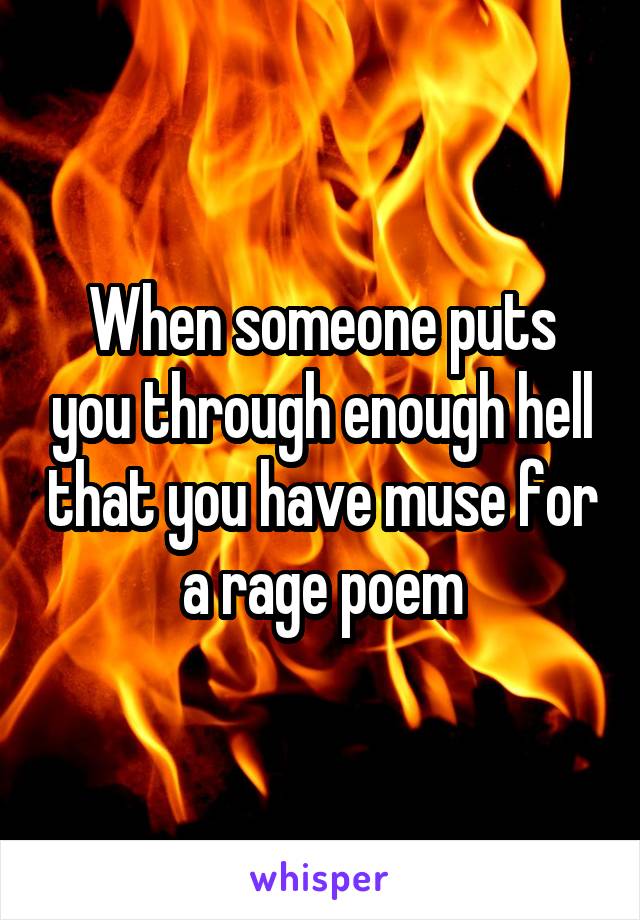 When someone puts you through enough hell that you have muse for a rage poem