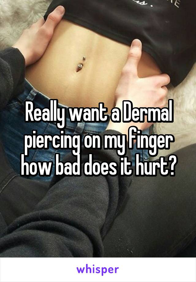 Really want a Dermal piercing on my finger how bad does it hurt?